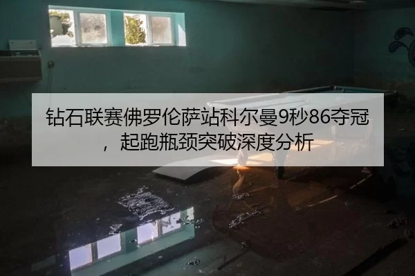 钻石联赛佛罗伦萨站科尔曼9秒86夺冠，起跑瓶颈突破深度分析
