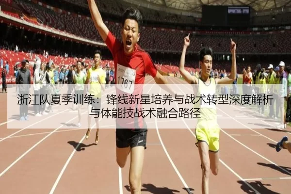 浙江队夏季训练：锋线新星培养与战术转型深度解析与体能技战术融合路径