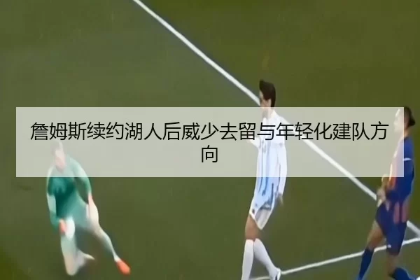 詹姆斯续约湖人后威少去留与年轻化建队方向