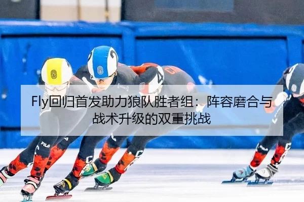 Fly回归首发助力狼队胜者组：阵容磨合与战术升级的双重挑战